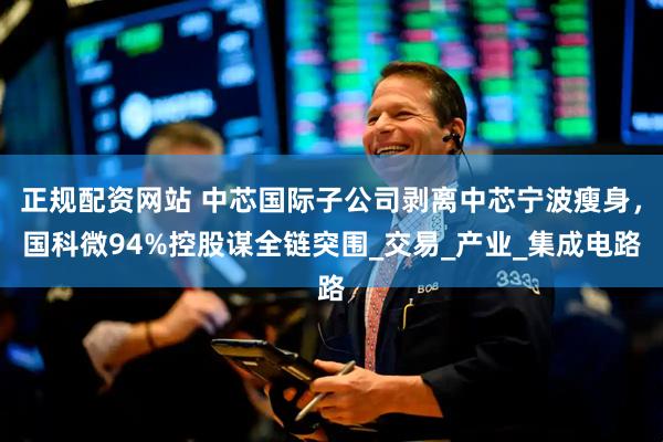 正规配资网站 中芯国际子公司剥离中芯宁波瘦身，国科微94%控股谋全链突围_交易_产业_集成电路