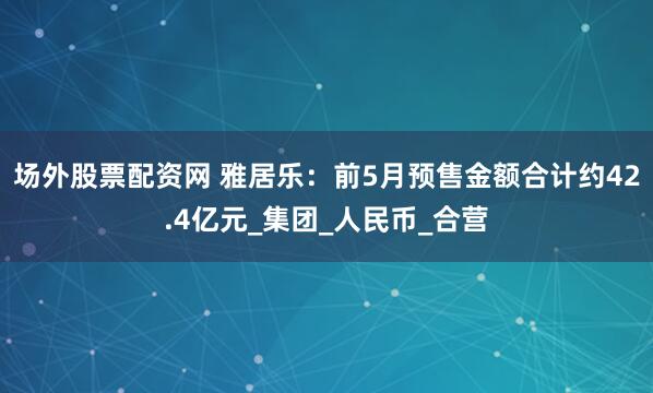 场外股票配资网 雅居乐：前5月预售金额合计约42.4亿元_集团_人民币_合营