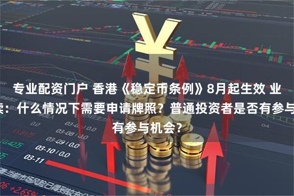 专业配资门户 香港《稳定币条例》8月起生效 业内解读：什么情况下需要申请牌照？普通投资者是否有参与机会？