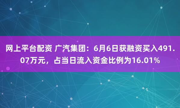 网上平台配资 广汽集团：6月6日获融资买入491.07万元，占当日流入资金比例为16.01%