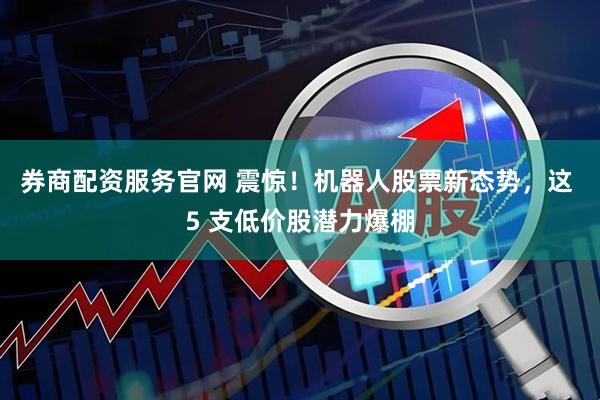券商配资服务官网 震惊！机器人股票新态势，这 5 支低价股潜力爆棚