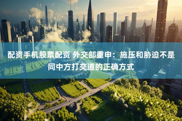 配资手机股票配资 外交部重申：施压和胁迫不是同中方打交道的正确方式