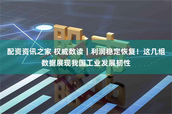 配资资讯之家 权威数读｜利润稳定恢复！这几组数据展现我国工业发展韧性