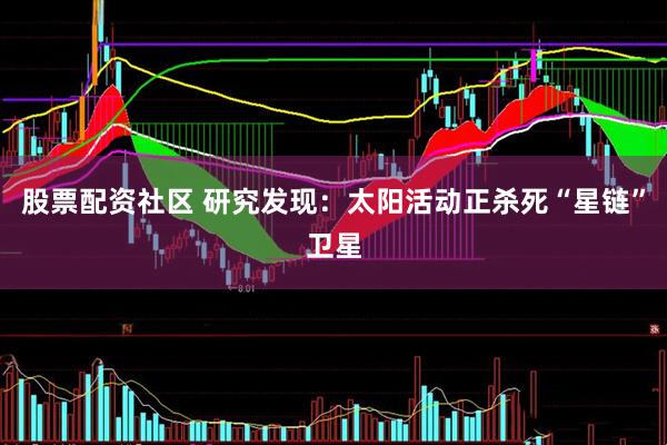 股票配资社区 研究发现：太阳活动正杀死“星链”卫星