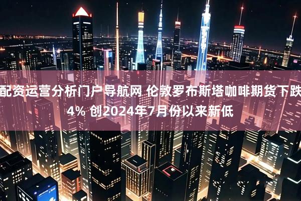 配资运营分析门户导航网 伦敦罗布斯塔咖啡期货下跌4% 创2024年7月份以来新低