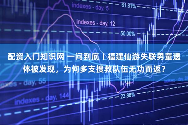 配资入门知识网 一问到底丨福建仙游失联男童遗体被发现，为何多支搜救队伍无功而返？