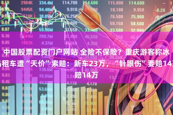 中国股票配资门户网站 全险不保险？重庆游客称冰岛租车遭“天价”索赔：新车23万，“针眼伤”要赔14万