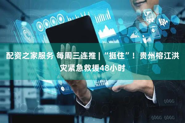 配资之家服务 每周三连推 | “挺住”！贵州榕江洪灾紧急救援48小时