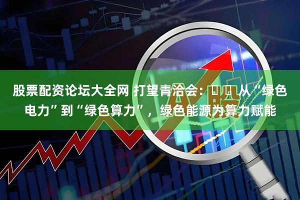 股票配资论坛大全网 打望青洽会：​​从“绿色电力”到“绿色算力”，绿色能源为算力赋能