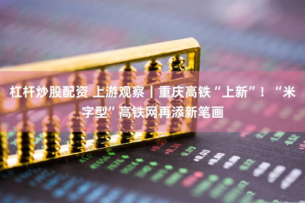 杠杆炒股配资 上游观察｜重庆高铁“上新”！“米字型”高铁网再添新笔画