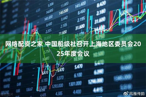 网络配资之家 中国船级社召开上海地区委员会2025年度会议