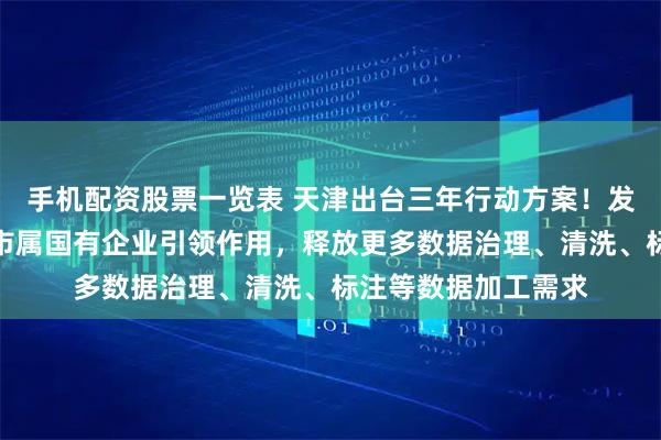 手机配资股票一览表 天津出台三年行动方案！发挥央企驻津单位、市属国有企业引领作用，释放更多数据治理、清洗、标注等数据加工需求